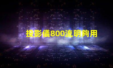 投影儀800流明夠用嗎 投影儀流明度是不是越高越好